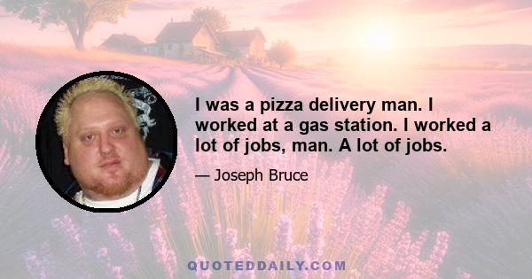 I was a pizza delivery man. I worked at a gas station. I worked a lot of jobs, man. A lot of jobs.