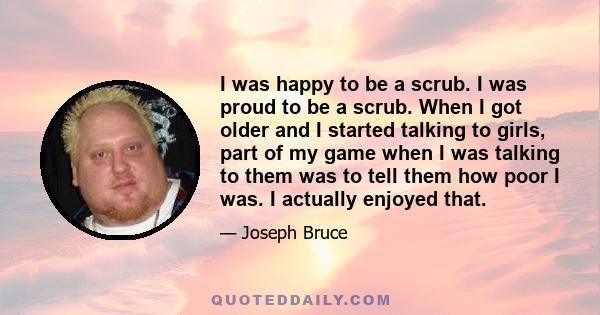 I was happy to be a scrub. I was proud to be a scrub. When I got older and I started talking to girls, part of my game when I was talking to them was to tell them how poor I was. I actually enjoyed that.