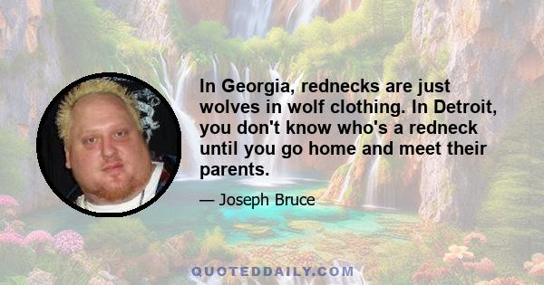 In Georgia, rednecks are just wolves in wolf clothing. In Detroit, you don't know who's a redneck until you go home and meet their parents.