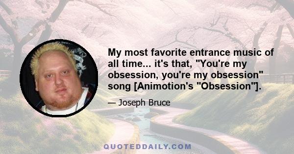 My most favorite entrance music of all time... it's that, You're my obsession, you're my obsession song [Animotion's Obsession].