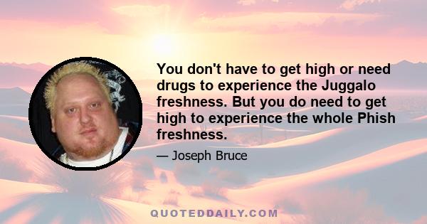 You don't have to get high or need drugs to experience the Juggalo freshness. But you do need to get high to experience the whole Phish freshness.