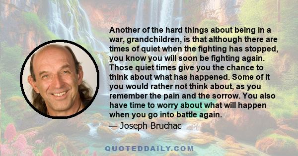 Another of the hard things about being in a war, grandchildren, is that although there are times of quiet when the fighting has stopped, you know you will soon be fighting again. Those quiet times give you the chance to 