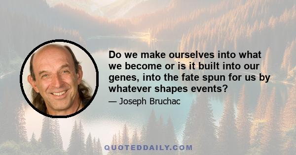 Do we make ourselves into what we become or is it built into our genes, into the fate spun for us by whatever shapes events?