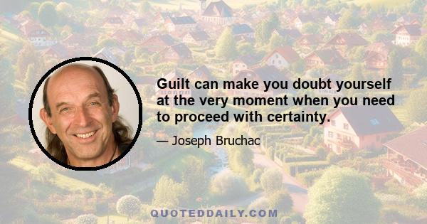 Guilt can make you doubt yourself at the very moment when you need to proceed with certainty.