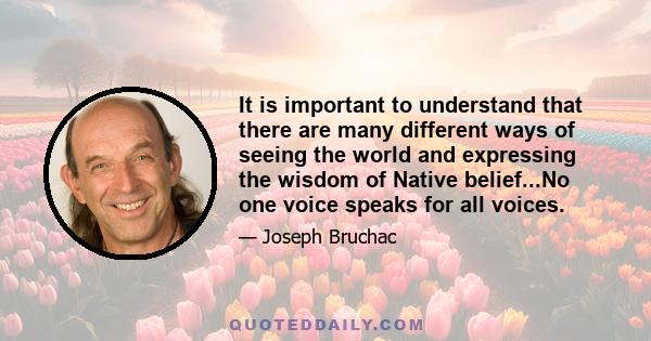 It is important to understand that there are many different ways of seeing the world and expressing the wisdom of Native belief...No one voice speaks for all voices.