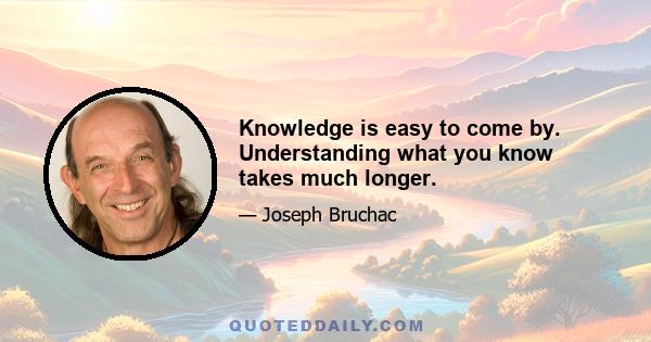 Knowledge is easy to come by. Understanding what you know takes much longer.