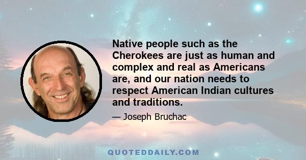 Native people such as the Cherokees are just as human and complex and real as Americans are, and our nation needs to respect American Indian cultures and traditions.