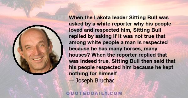 When the Lakota leader Sitting Bull was asked by a white reporter why his people loved and respected him, Sitting Bull replied by asking if it was not true that among white people a man is respected because he has many