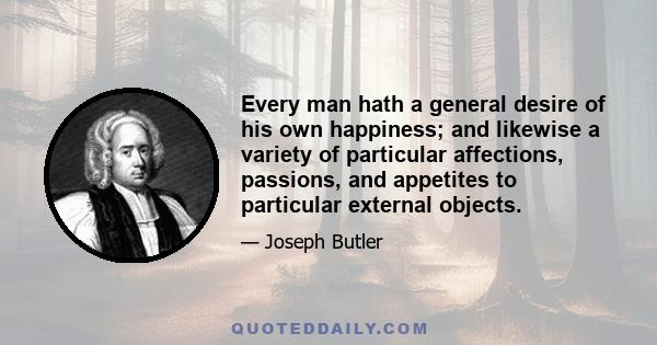 Every man hath a general desire of his own happiness; and likewise a variety of particular affections, passions, and appetites to particular external objects.