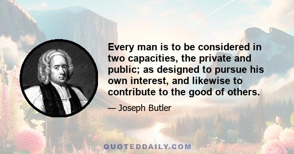 Every man is to be considered in two capacities, the private and public; as designed to pursue his own interest, and likewise to contribute to the good of others.