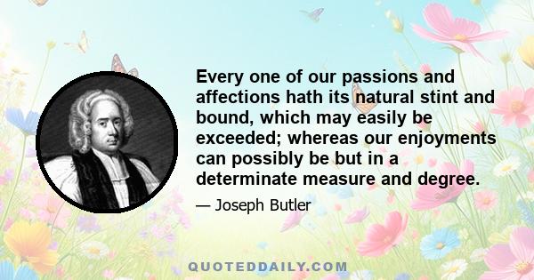 Every one of our passions and affections hath its natural stint and bound, which may easily be exceeded; whereas our enjoyments can possibly be but in a determinate measure and degree.