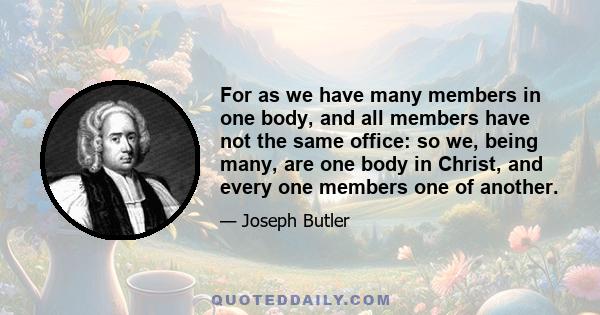 For as we have many members in one body, and all members have not the same office: so we, being many, are one body in Christ, and every one members one of another.