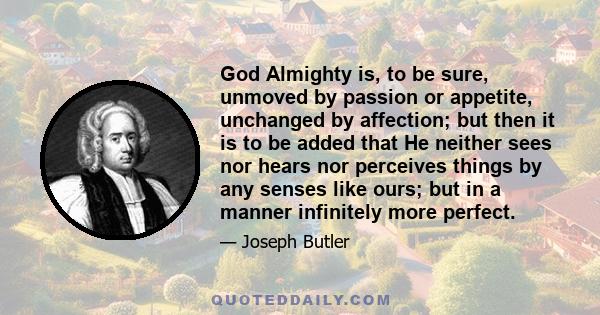 God Almighty is, to be sure, unmoved by passion or appetite, unchanged by affection; but then it is to be added that He neither sees nor hears nor perceives things by any senses like ours; but in a manner infinitely