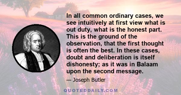 In all common ordinary cases, we see intuitively at first view what is out duty, what is the honest part. This is the ground of the observation, that the first thought is often the best. In these cases, doubt and