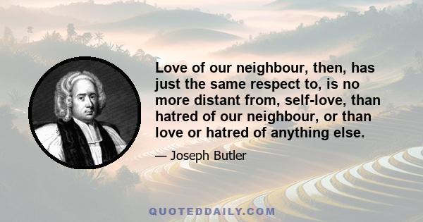 Love of our neighbour, then, has just the same respect to, is no more distant from, self-love, than hatred of our neighbour, or than love or hatred of anything else.