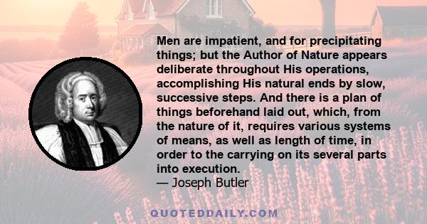 Men are impatient, and for precipitating things; but the Author of Nature appears deliberate throughout His operations, accomplishing His natural ends by slow, successive steps. And there is a plan of things beforehand