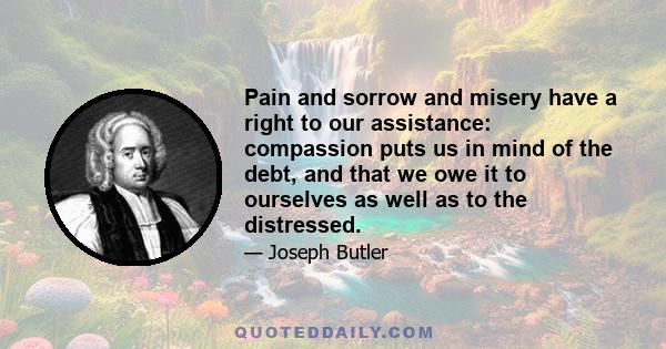 Pain and sorrow and misery have a right to our assistance: compassion puts us in mind of the debt, and that we owe it to ourselves as well as to the distressed.