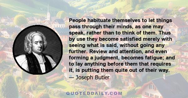 People habituate themselves to let things pass through their minds, as one may speak, rather than to think of them. Thus by use they become satisfied merely with seeing what is said, without going any further. Review