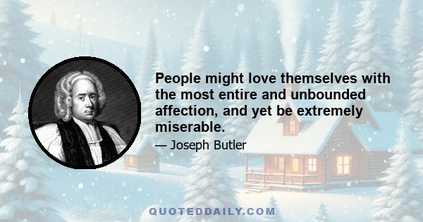 People might love themselves with the most entire and unbounded affection, and yet be extremely miserable.