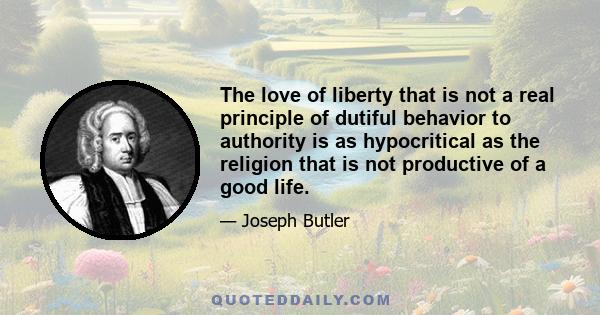 The love of liberty that is not a real principle of dutiful behavior to authority is as hypocritical as the religion that is not productive of a good life.