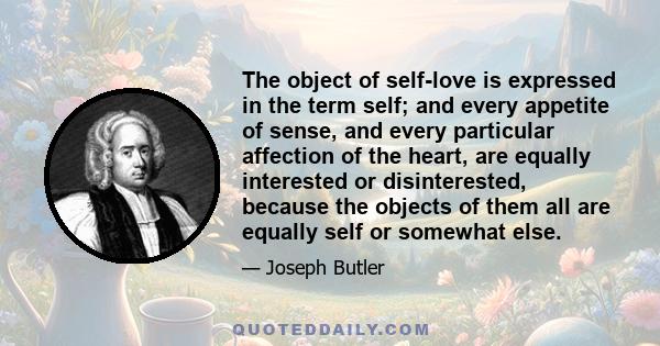 The object of self-love is expressed in the term self; and every appetite of sense, and every particular affection of the heart, are equally interested or disinterested, because the objects of them all are equally self