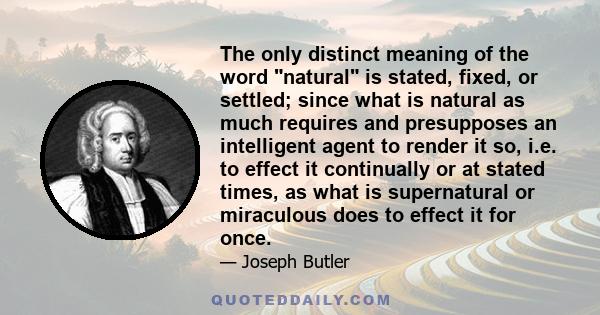 The only distinct meaning of the word natural is stated, fixed, or settled; since what is natural as much requires and presupposes an intelligent agent to render it so, i.e. to effect it continually or at stated times,