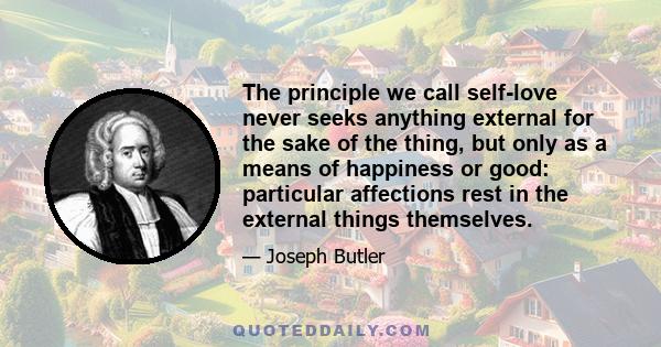 The principle we call self-love never seeks anything external for the sake of the thing, but only as a means of happiness or good: particular affections rest in the external things themselves.