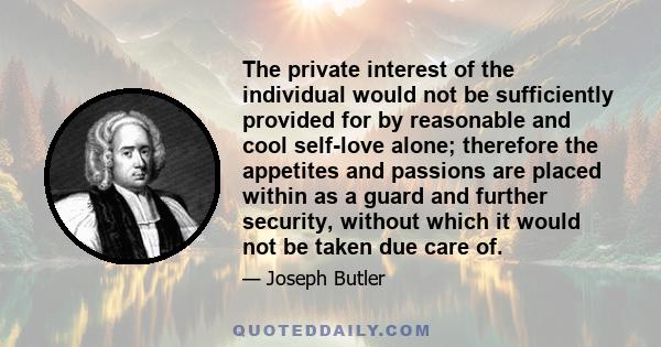 The private interest of the individual would not be sufficiently provided for by reasonable and cool self-love alone; therefore the appetites and passions are placed within as a guard and further security, without which 