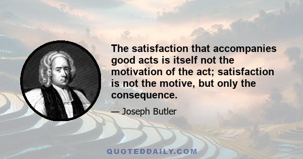 The satisfaction that accompanies good acts is itself not the motivation of the act; satisfaction is not the motive, but only the consequence.