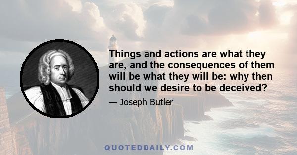 Things and actions are what they are, and the consequences of them will be what they will be: why then should we desire to be deceived?