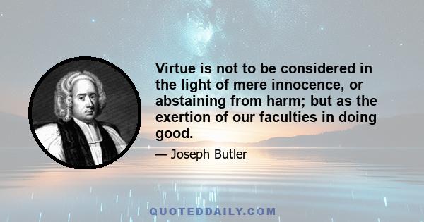 Virtue is not to be considered in the light of mere innocence, or abstaining from harm; but as the exertion of our faculties in doing good.