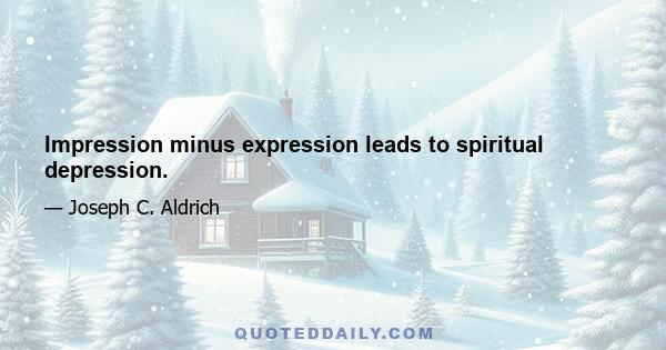 Impression minus expression leads to spiritual depression.