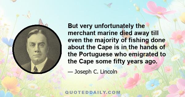 But very unfortunately the merchant marine died away till even the majority of fishing done about the Cape is in the hands of the Portuguese who emigrated to the Cape some fifty years ago.