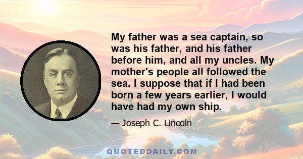 My father was a sea captain, so was his father, and his father before him, and all my uncles. My mother's people all followed the sea. I suppose that if I had been born a few years earlier, I would have had my own ship.