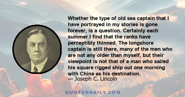 Whether the type of old sea captain that I have portrayed in my stories is gone forever, is a question. Certainly each summer I find that the ranks have perceptibly thinned. The longshore captain is still there, many of 