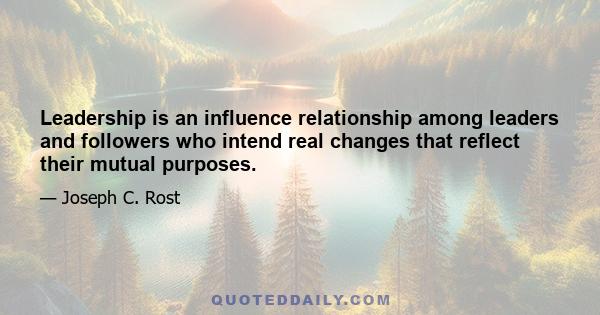 Leadership is an influence relationship among leaders and followers who intend real changes that reflect their mutual purposes.