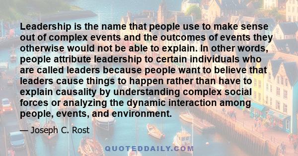 Leadership is the name that people use to make sense out of complex events and the outcomes of events they otherwise would not be able to explain. In other words, people attribute leadership to certain individuals who