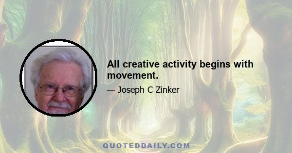 All creative activity begins with movement.