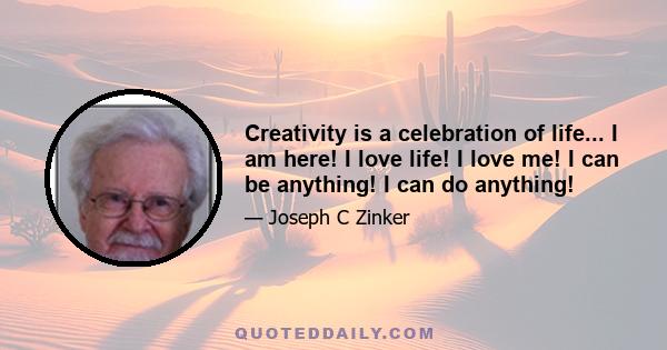 Creativity is a celebration of life... I am here! I love life! I love me! I can be anything! I can do anything!