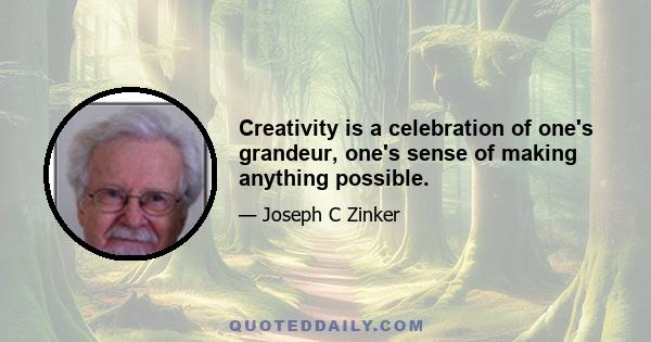 Creativity is a celebration of one's grandeur, one's sense of making anything possible.