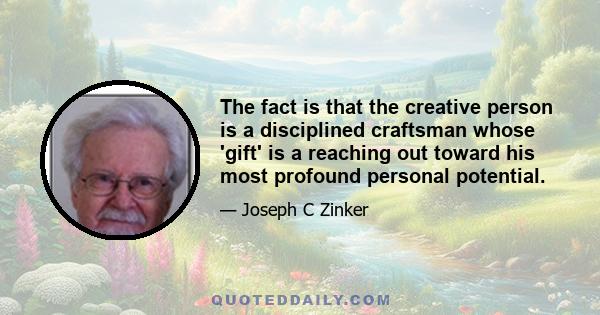 The fact is that the creative person is a disciplined craftsman whose 'gift' is a reaching out toward his most profound personal potential.