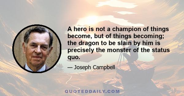 A hero is not a champion of things become, but of things becoming; the dragon to be slain by him is precisely the monster of the status quo.