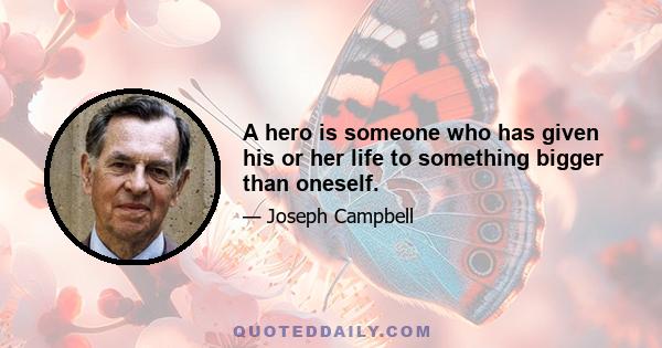 A hero is someone who has given his or her life to something bigger than oneself.