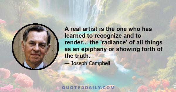 A real artist is the one who has learned to recognize and to render... the 'radiance' of all things as an epiphany or showing forth of the truth.