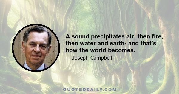 A sound precipitates air, then fire, then water and earth- and that's how the world becomes.