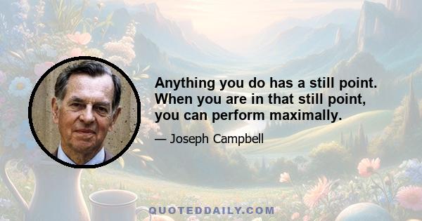 Anything you do has a still point. When you are in that still point, you can perform maximally.