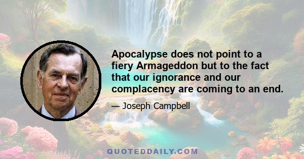 Apocalypse does not point to a fiery Armageddon but to the fact that our ignorance and our complacency are coming to an end. The exclusivism of there being only one way in which we can be saved, the idea that there is a 