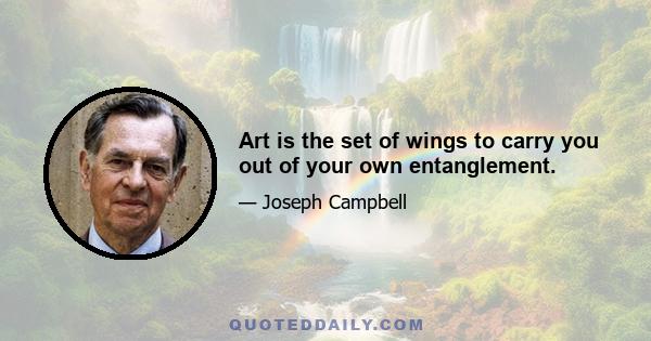 Art is the set of wings to carry you out of your own entanglement.