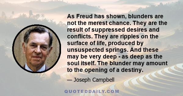 As Freud has shown, blunders are not the merest chance. They are the result of suppressed desires and conflicts. They are ripples on the surface of life, produced by unsuspected springs. And these may be very deep - as