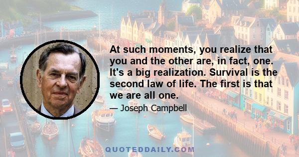 At such moments, you realize that you and the other are, in fact, one. It's a big realization. Survival is the second law of life. The first is that we are all one.